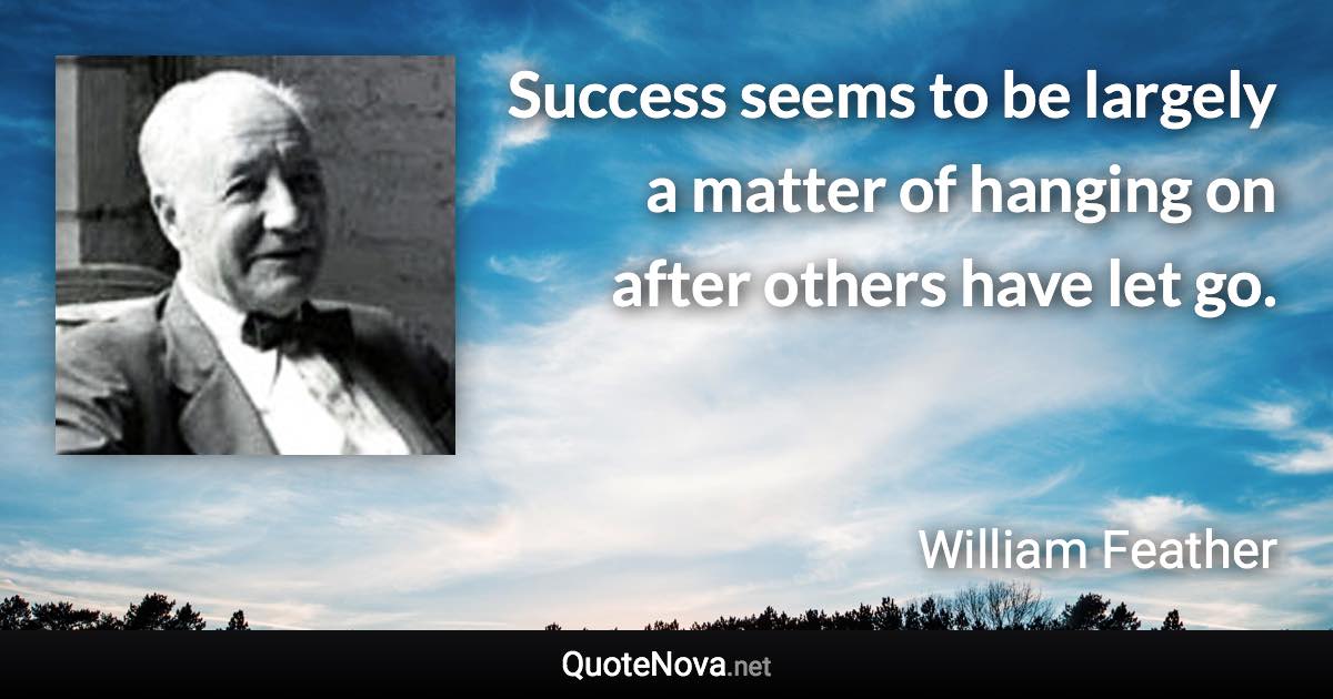Success seems to be largely a matter of hanging on after others have let go. - William Feather quote