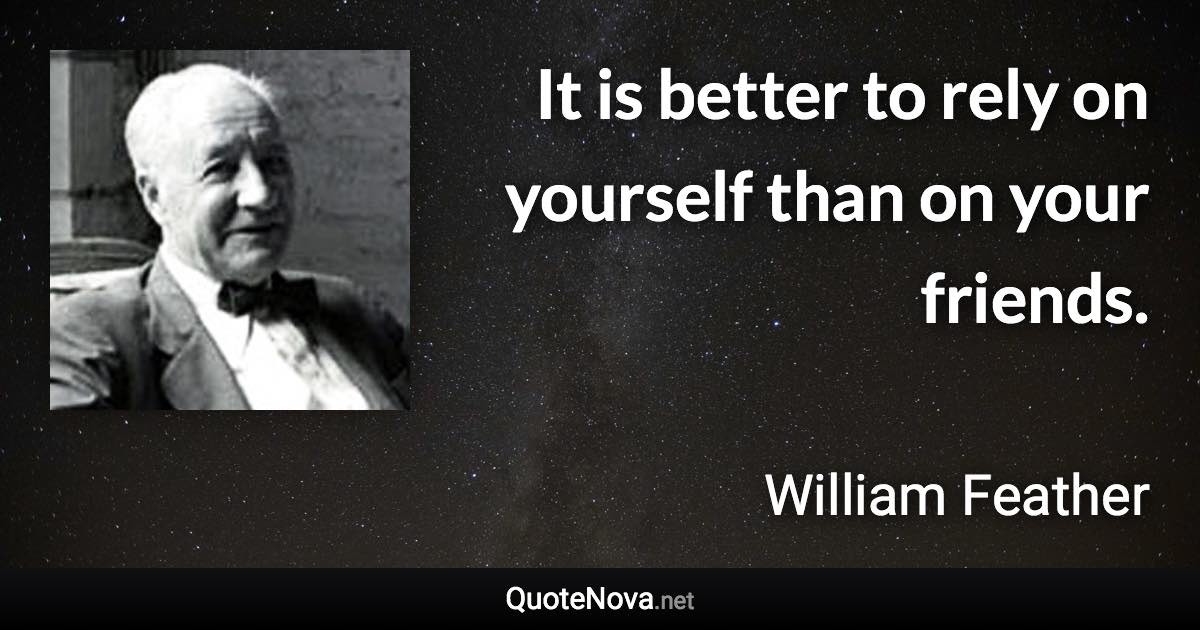 It is better to rely on yourself than on your friends. - William Feather quote