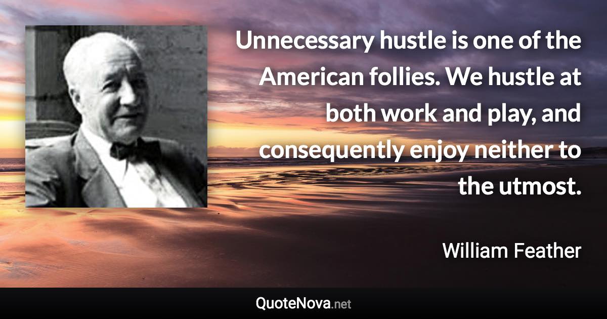 Unnecessary hustle is one of the American follies. We hustle at both work and play, and consequently enjoy neither to the utmost. - William Feather quote