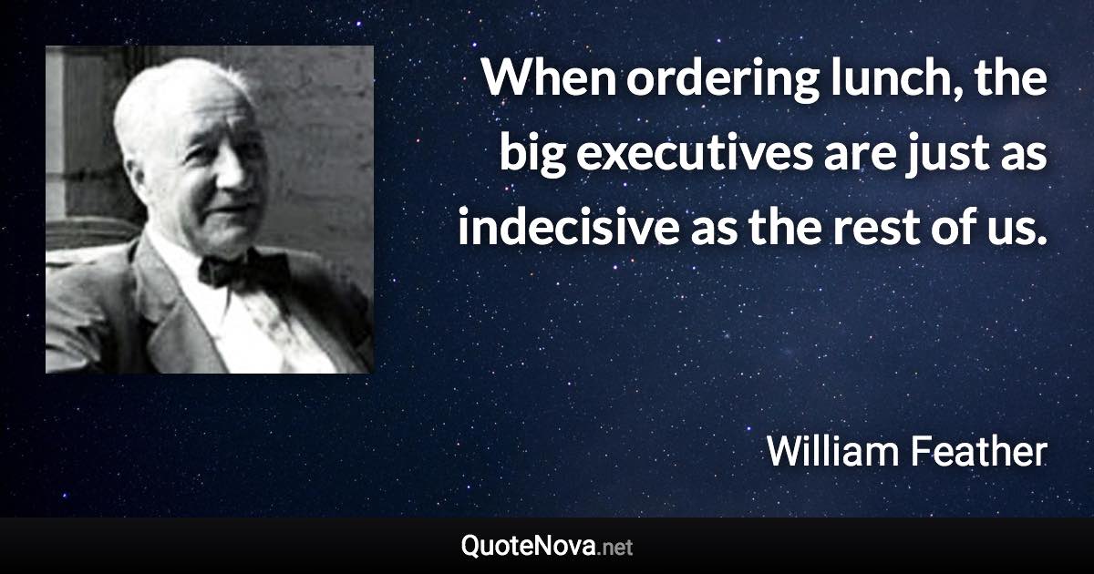 When ordering lunch, the big executives are just as indecisive as the rest of us. - William Feather quote