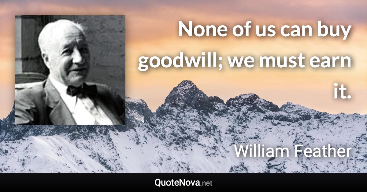 None of us can buy goodwill; we must earn it. - William Feather quote