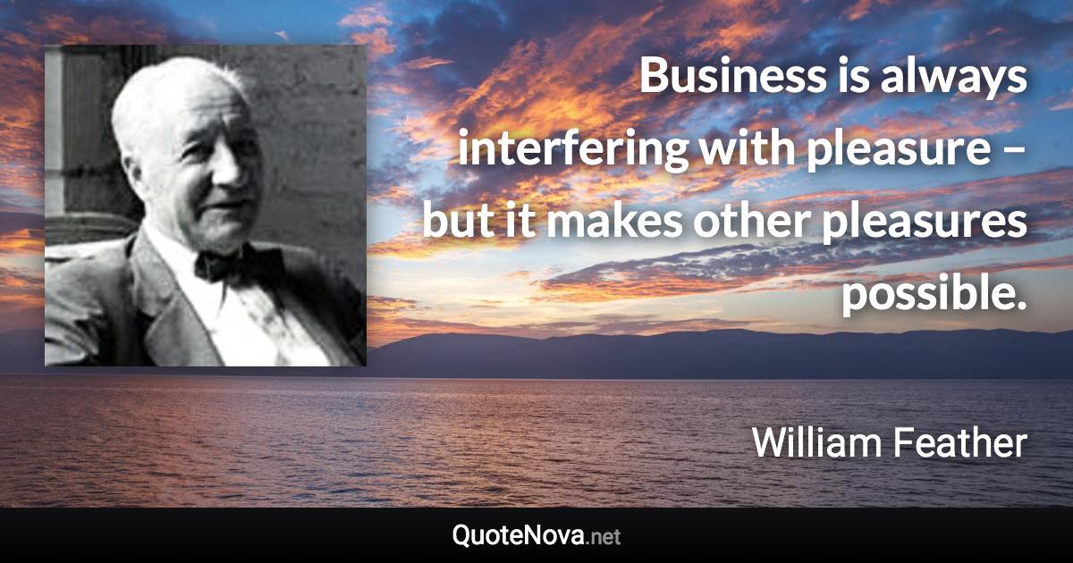 Business is always interfering with pleasure – but it makes other pleasures possible. - William Feather quote