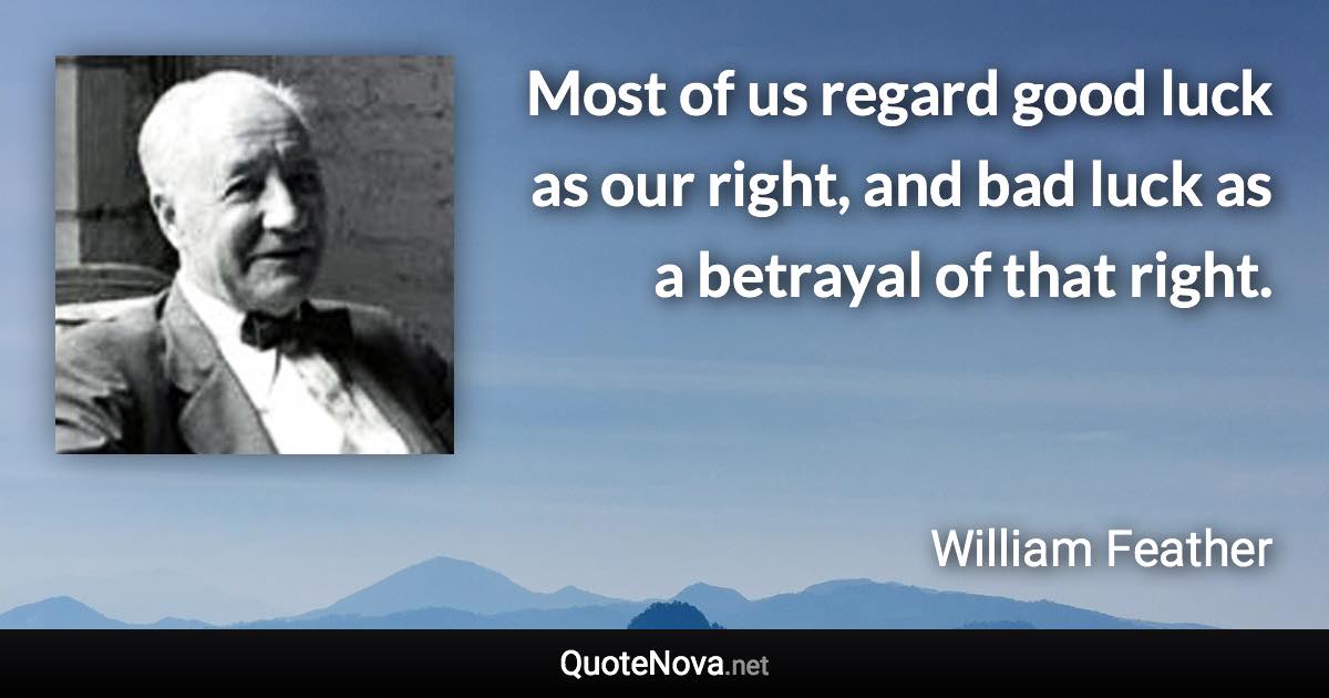 Most of us regard good luck as our right, and bad luck as a betrayal of that right. - William Feather quote