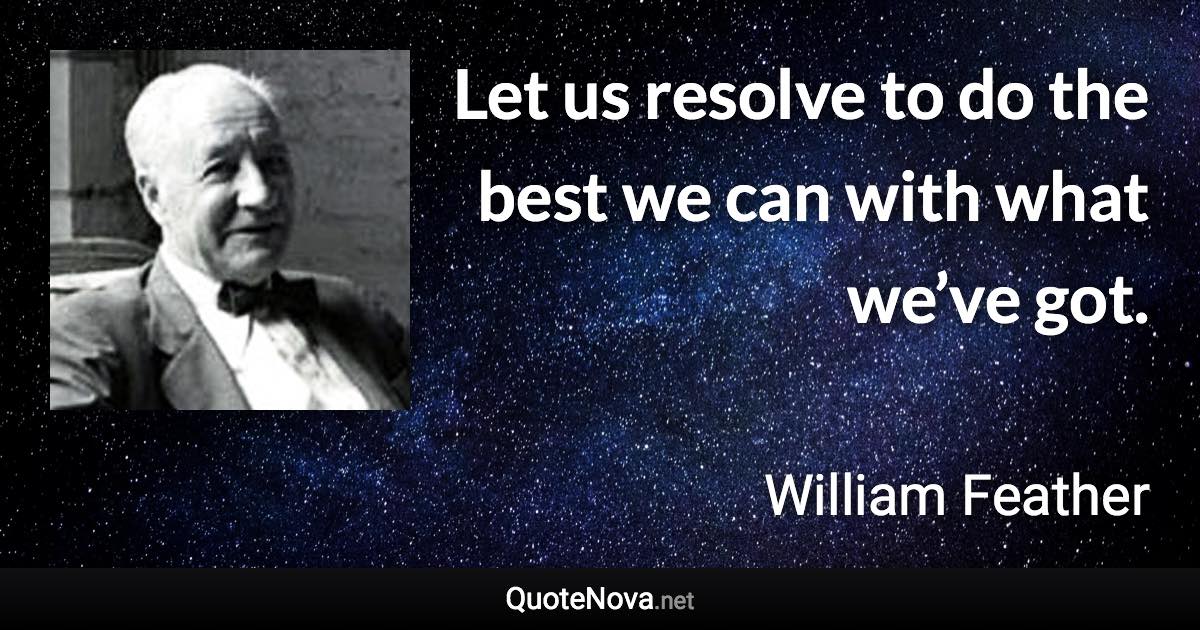 Let us resolve to do the best we can with what we’ve got. - William Feather quote