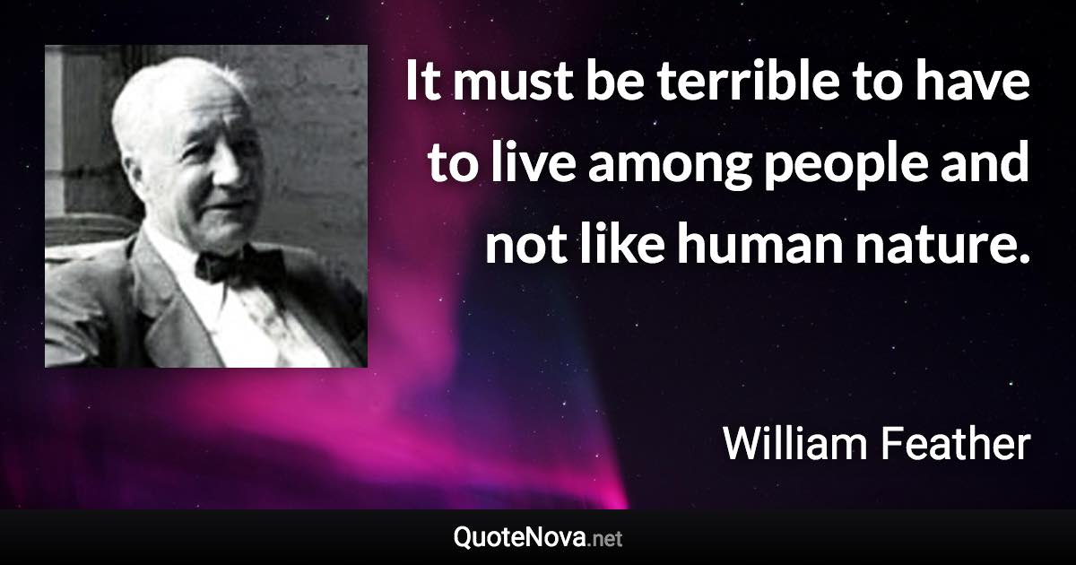 It must be terrible to have to live among people and not like human nature. - William Feather quote