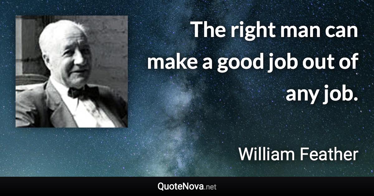 The right man can make a good job out of any job. - William Feather quote