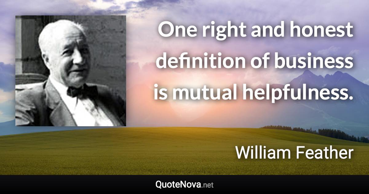 One right and honest definition of business is mutual helpfulness. - William Feather quote