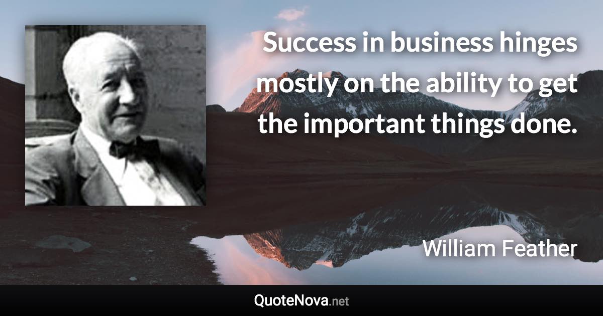 Success in business hinges mostly on the ability to get the important things done. - William Feather quote