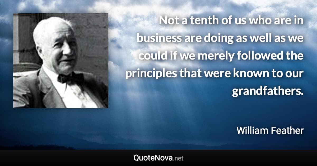 Not a tenth of us who are in business are doing as well as we could if we merely followed the principles that were known to our grandfathers. - William Feather quote