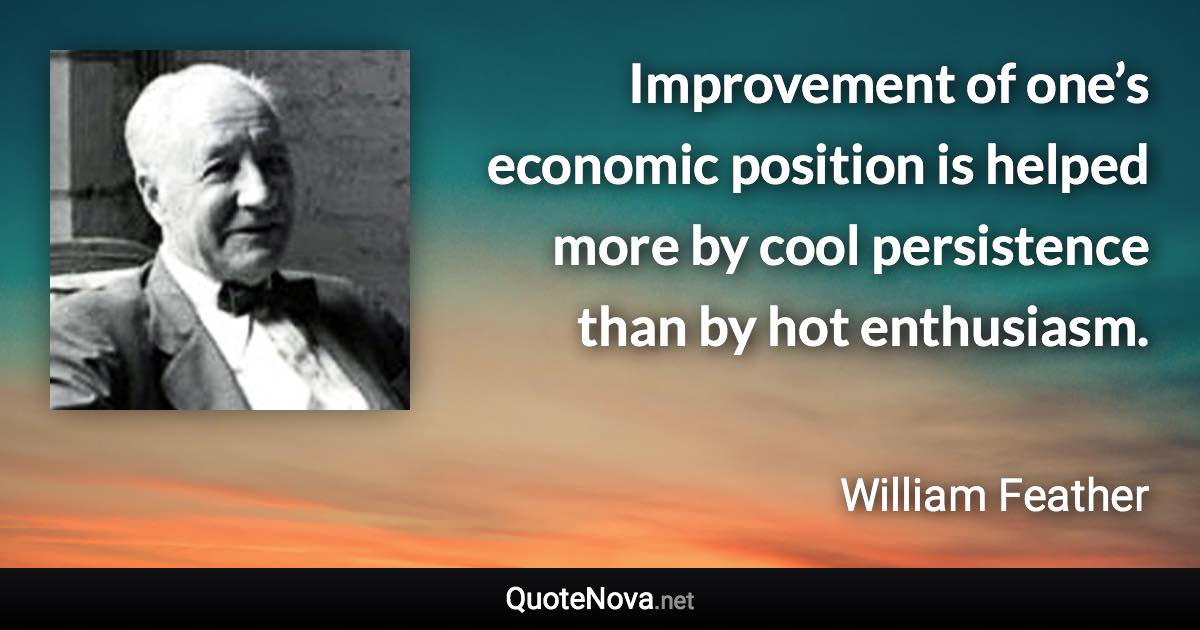 Improvement of one’s economic position is helped more by cool persistence than by hot enthusiasm. - William Feather quote