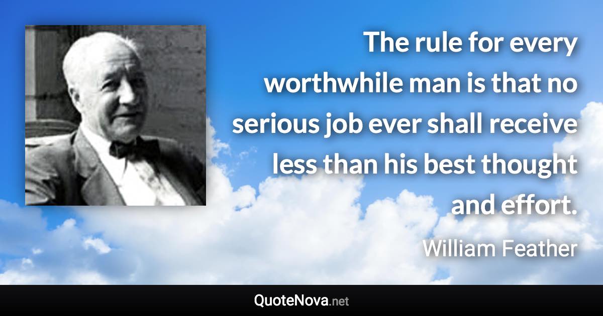 The rule for every worthwhile man is that no serious job ever shall receive less than his best thought and effort. - William Feather quote