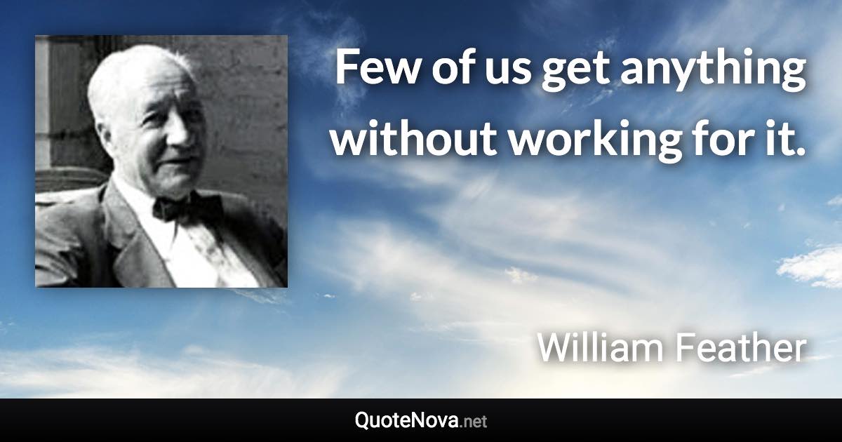 Few of us get anything without working for it. - William Feather quote