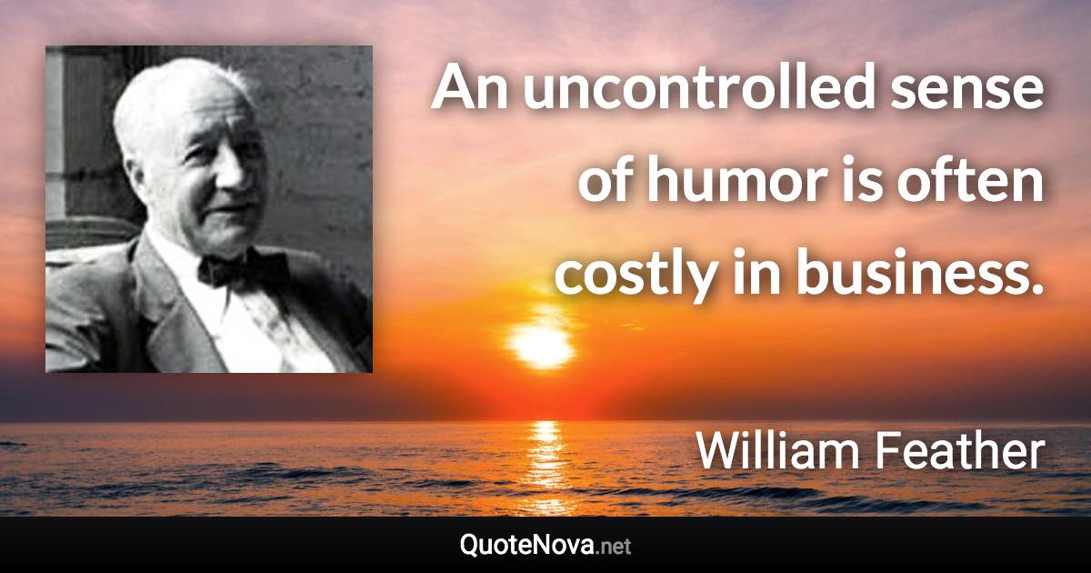 An uncontrolled sense of humor is often costly in business. - William Feather quote