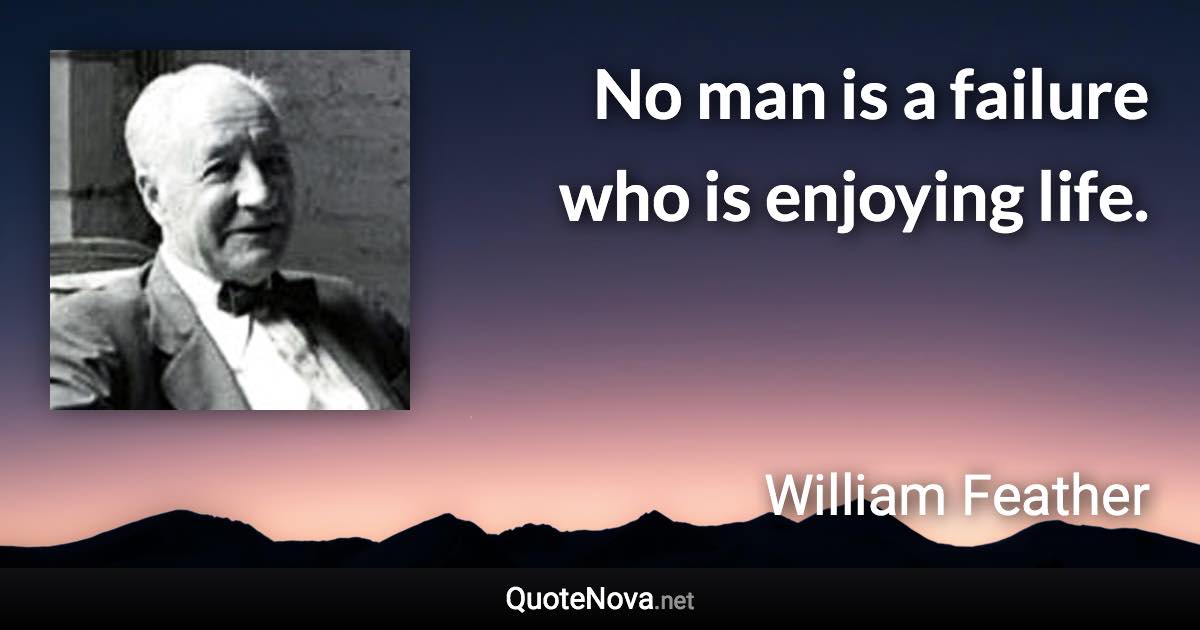 No man is a failure who is enjoying life. - William Feather quote