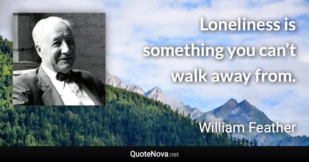 Loneliness is something you can’t walk away from. - William Feather quote