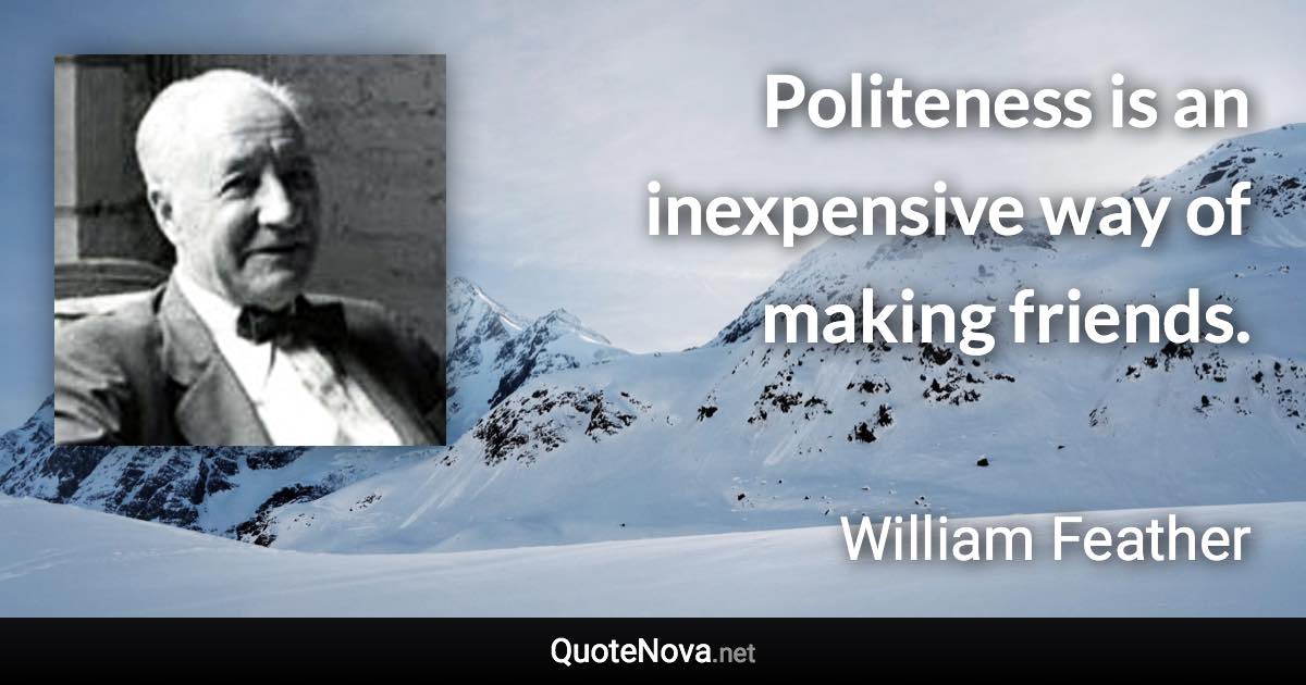 Politeness is an inexpensive way of making friends. - William Feather quote