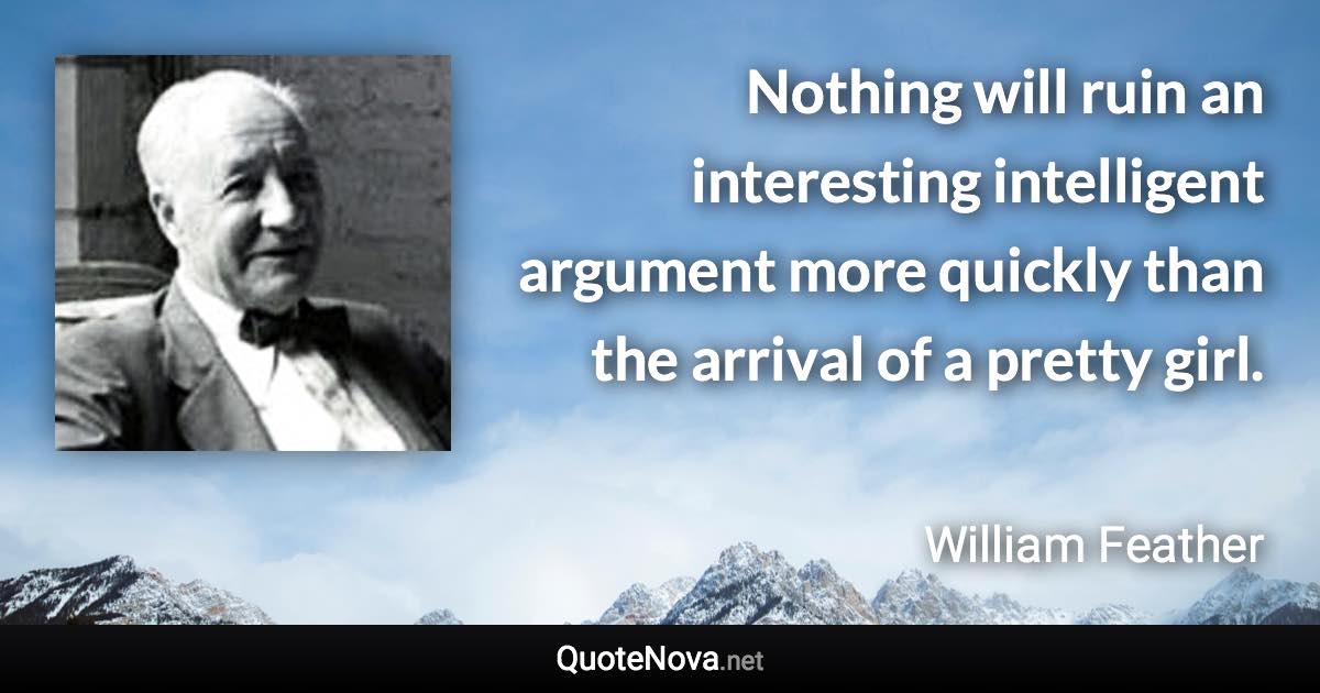 Nothing will ruin an interesting intelligent argument more quickly than the arrival of a pretty girl. - William Feather quote