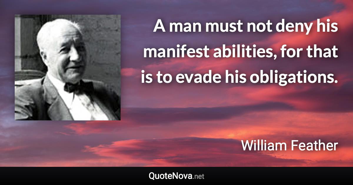 A man must not deny his manifest abilities, for that is to evade his obligations. - William Feather quote