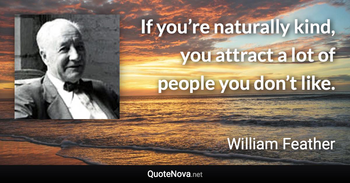 If you’re naturally kind, you attract a lot of people you don’t like. - William Feather quote