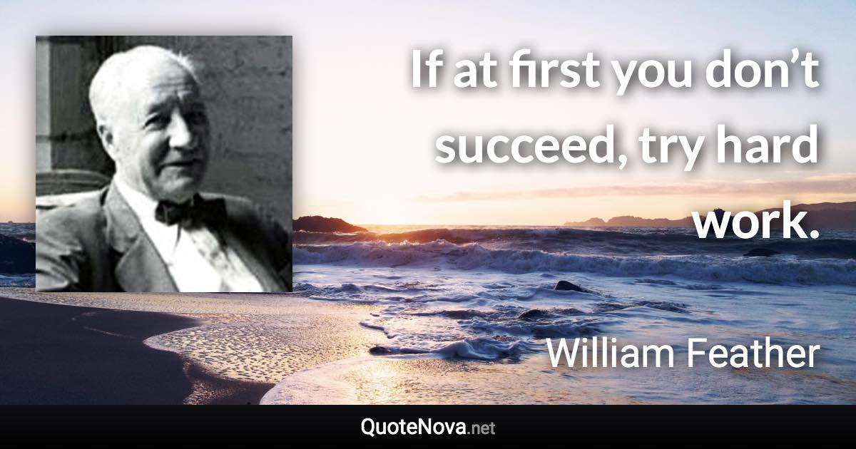 If at first you don’t succeed, try hard work. - William Feather quote