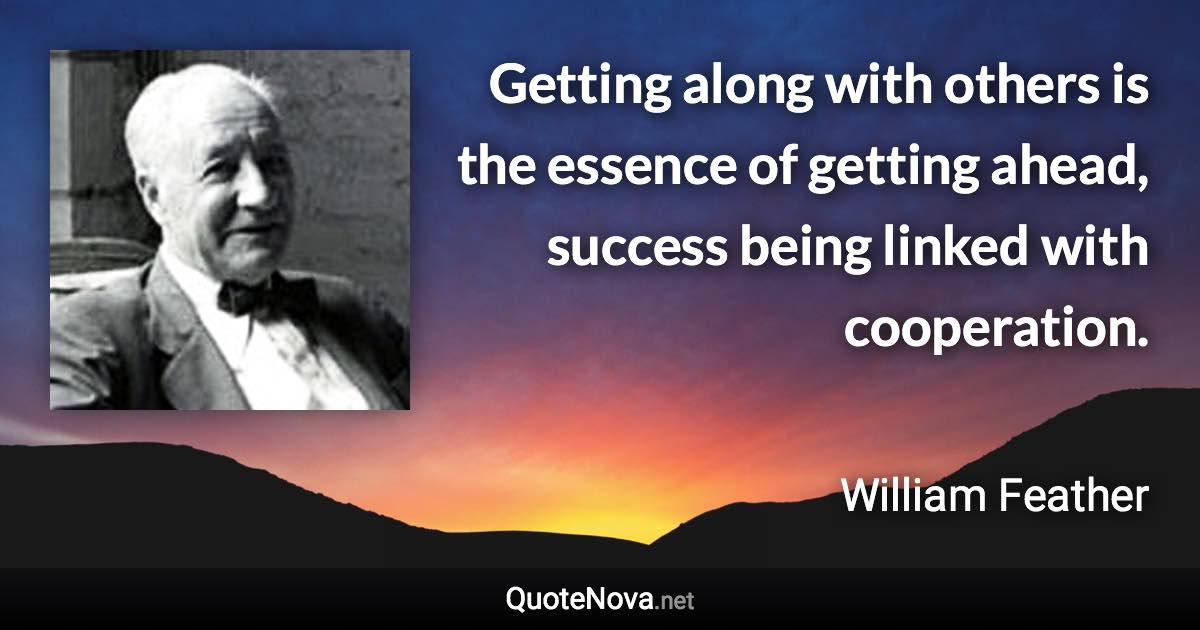 Getting along with others is the essence of getting ahead, success being linked with cooperation. - William Feather quote