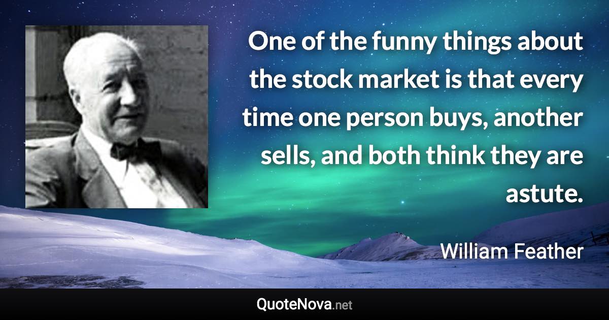 One of the funny things about the stock market is that every time one person buys, another sells, and both think they are astute. - William Feather quote