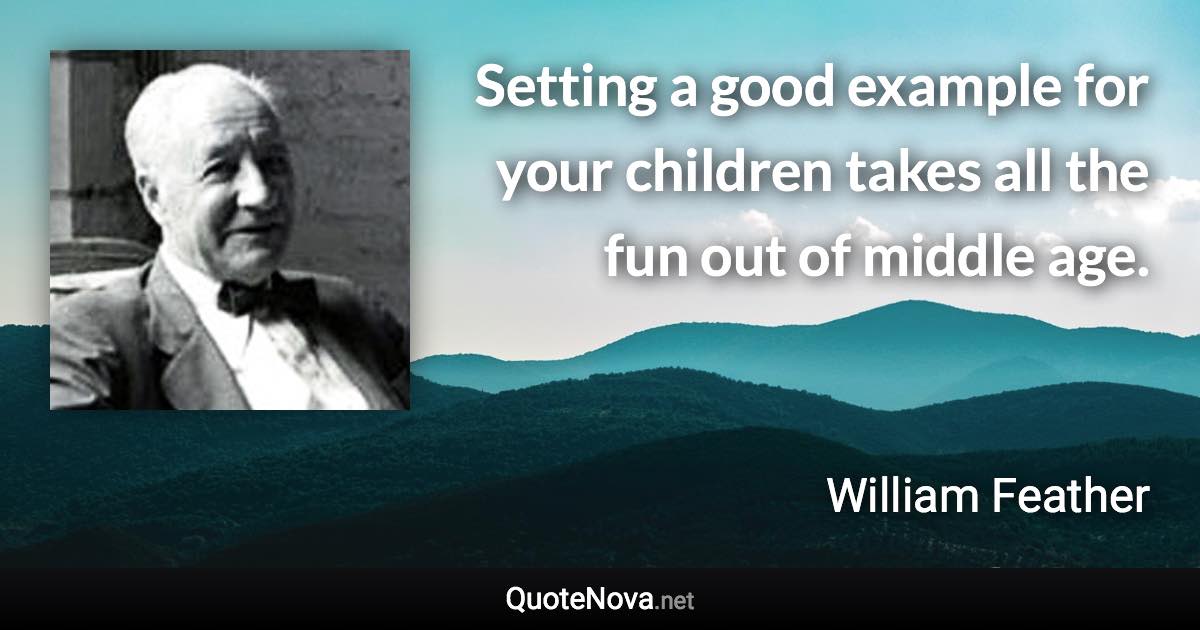 Setting a good example for your children takes all the fun out of middle age. - William Feather quote