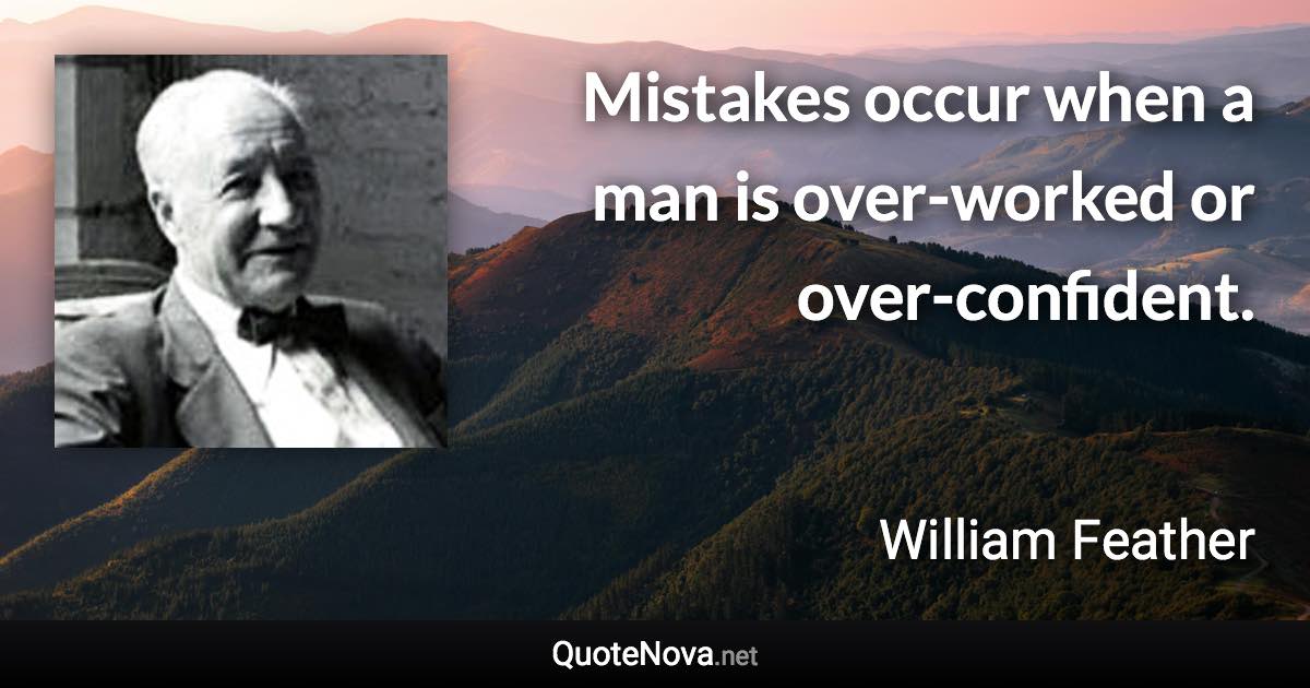 Mistakes occur when a man is over-worked or over-confident. - William Feather quote