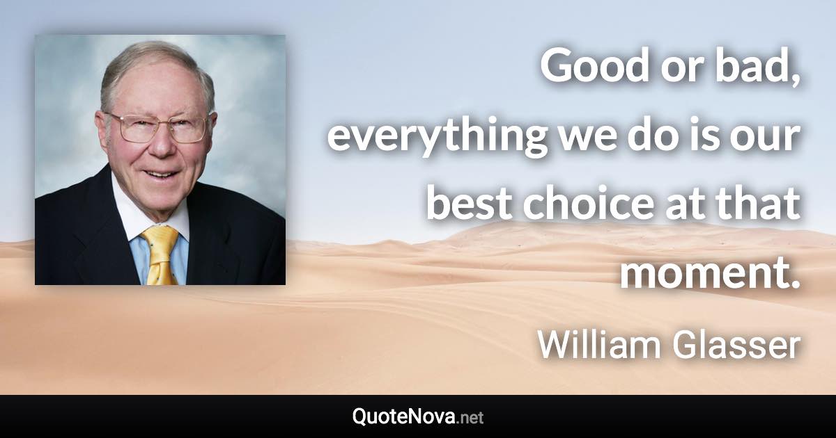 Good or bad, everything we do is our best choice at that moment. - William Glasser quote