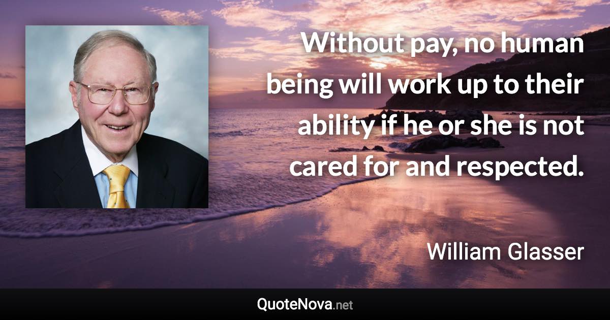 Without pay, no human being will work up to their ability if he or she is not cared for and respected. - William Glasser quote