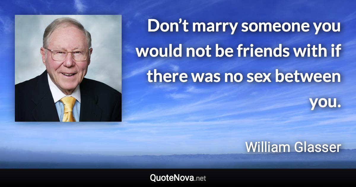Don’t marry someone you would not be friends with if there was no sex between you. - William Glasser quote