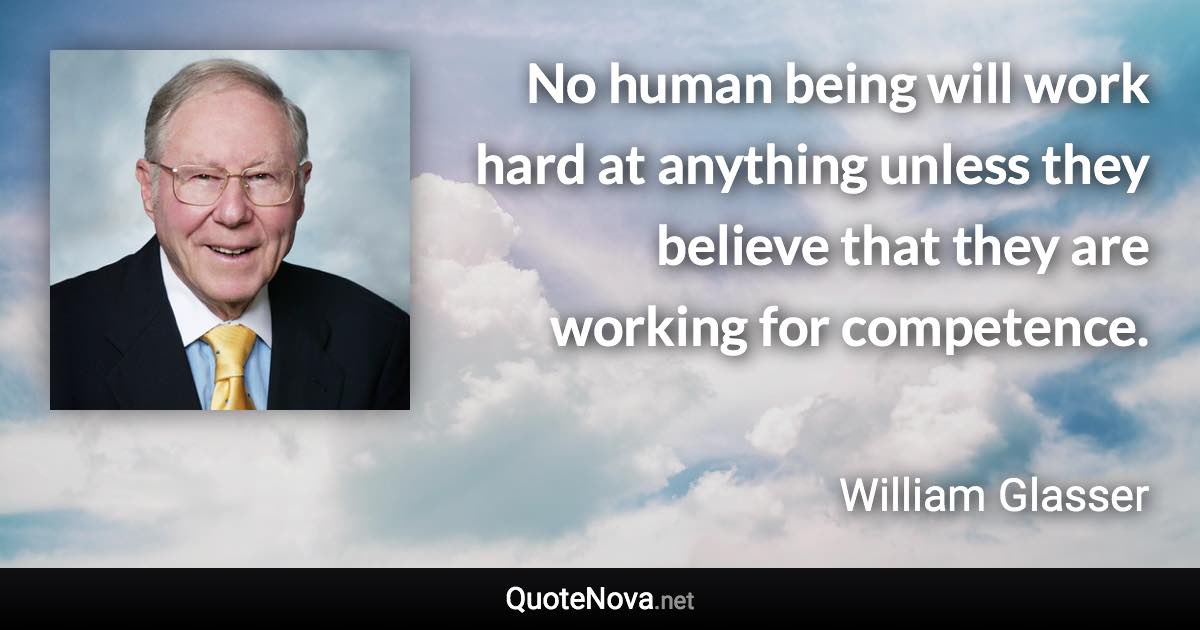 No human being will work hard at anything unless they believe that they are working for competence. - William Glasser quote