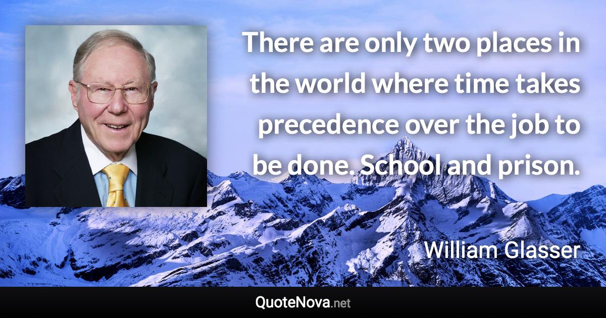 There are only two places in the world where time takes precedence over the job to be done. School and prison. - William Glasser quote