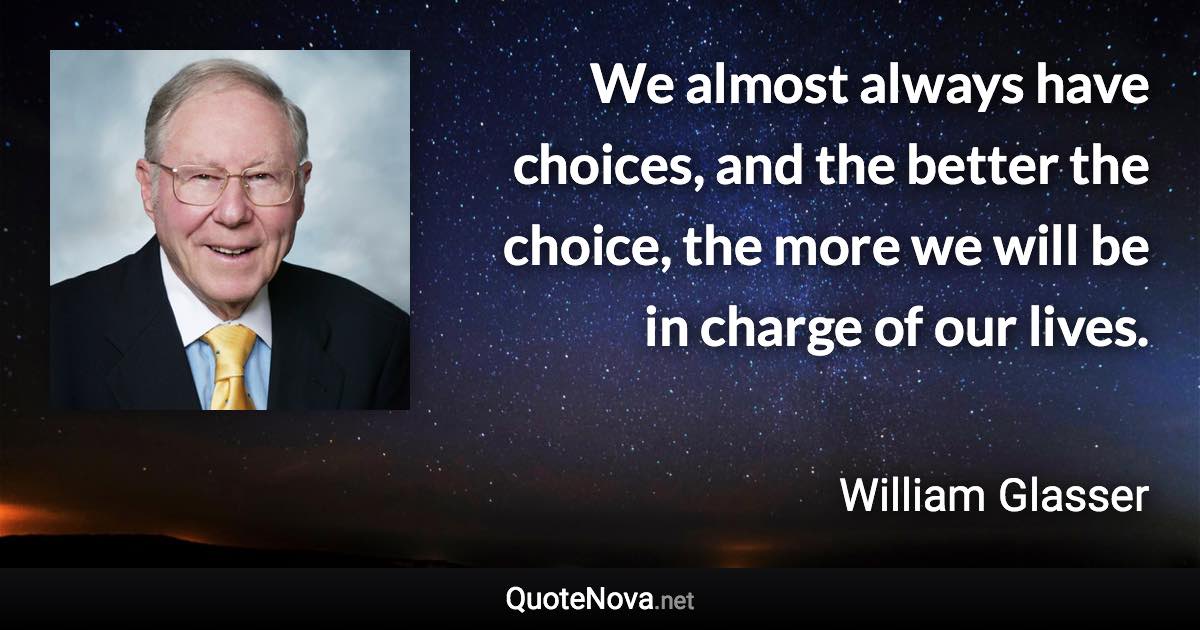 We almost always have choices, and the better the choice, the more we will be in charge of our lives. - William Glasser quote