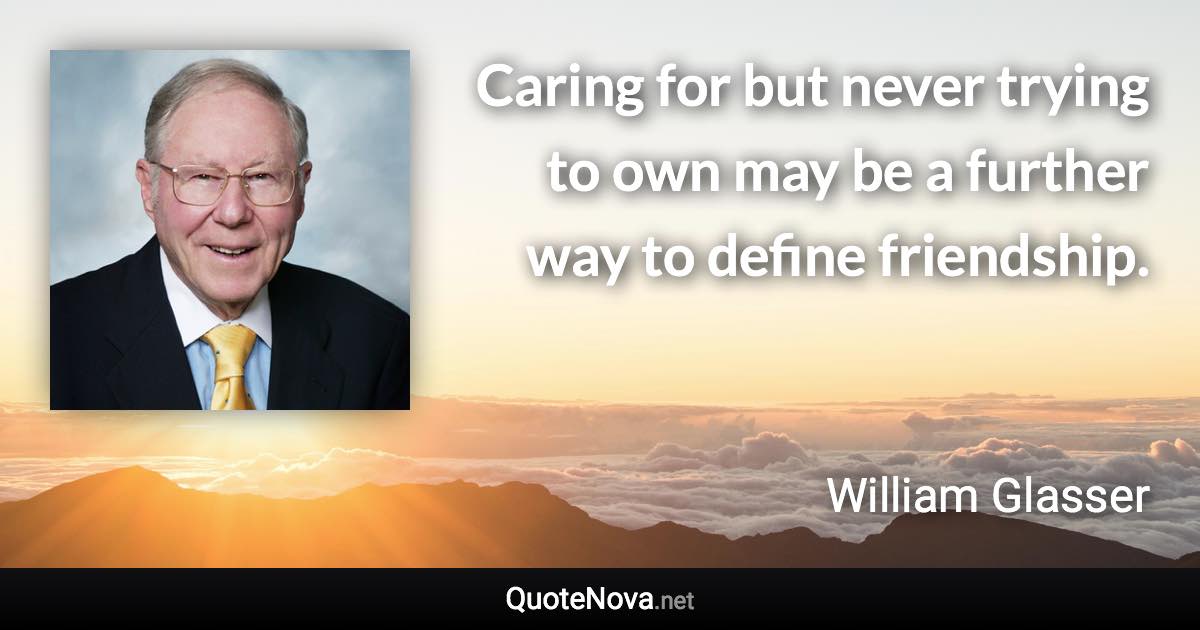 Caring for but never trying to own may be a further way to define friendship. - William Glasser quote