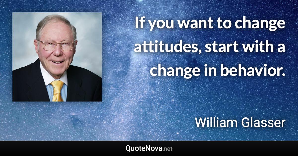 If you want to change attitudes, start with a change in behavior. - William Glasser quote