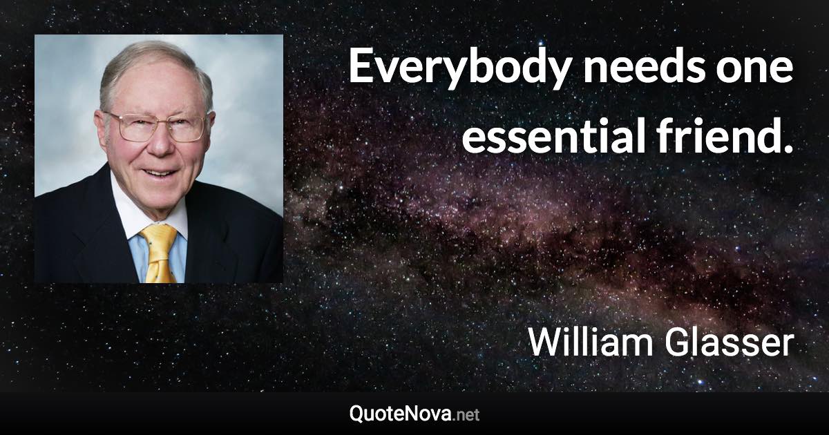 Everybody needs one essential friend. - William Glasser quote