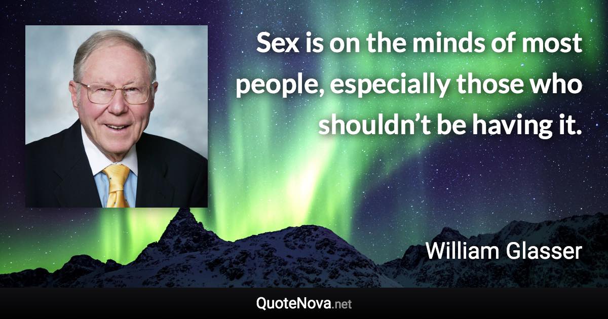 Sex is on the minds of most people, especially those who shouldn’t be having it. - William Glasser quote