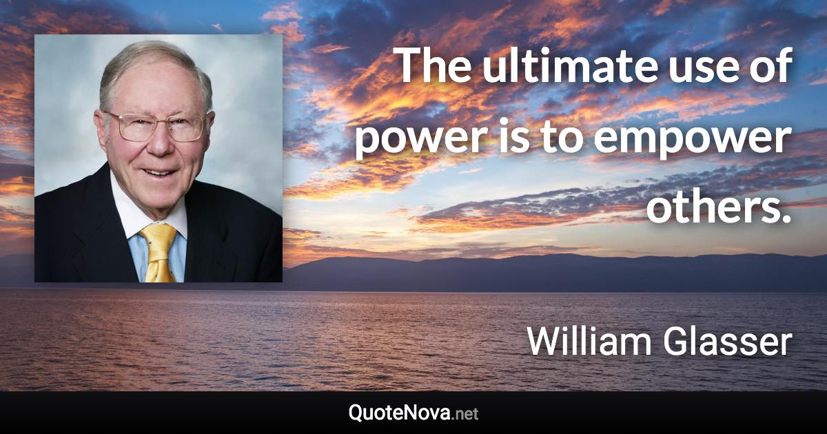 The ultimate use of power is to empower others. - William Glasser quote