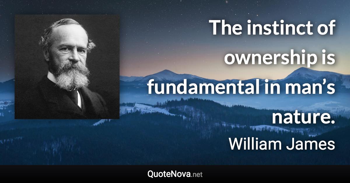 The instinct of ownership is fundamental in man’s nature. - William James quote