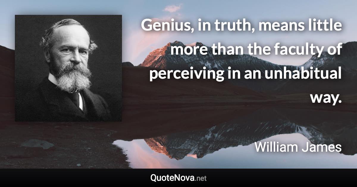 Genius, in truth, means little more than the faculty of perceiving in an unhabitual way. - William James quote