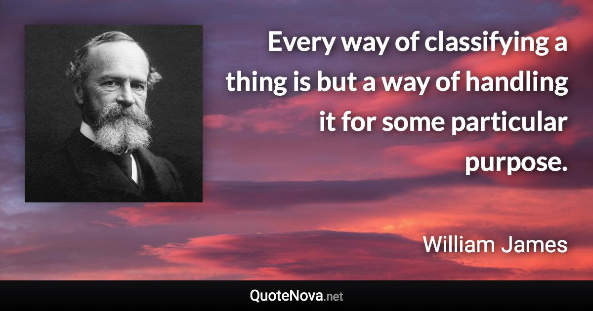 Every way of classifying a thing is but a way of handling it for some particular purpose. - William James quote