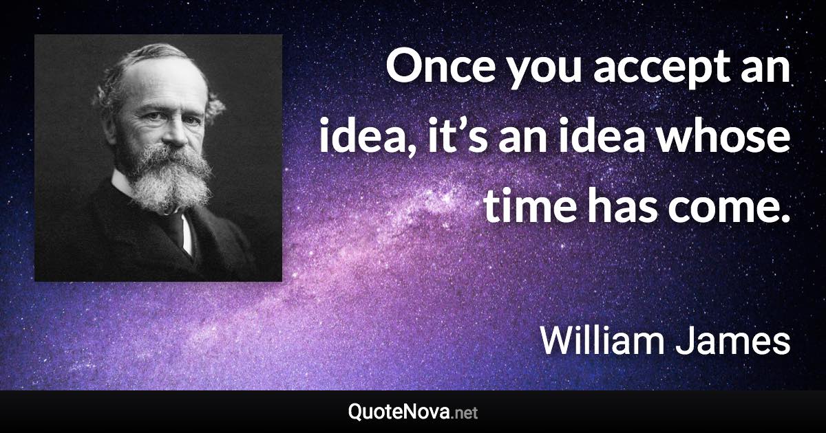 Once you accept an idea, it’s an idea whose time has come. - William James quote