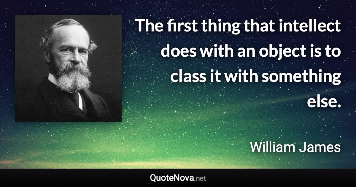 The first thing that intellect does with an object is to class it with something else. - William James quote