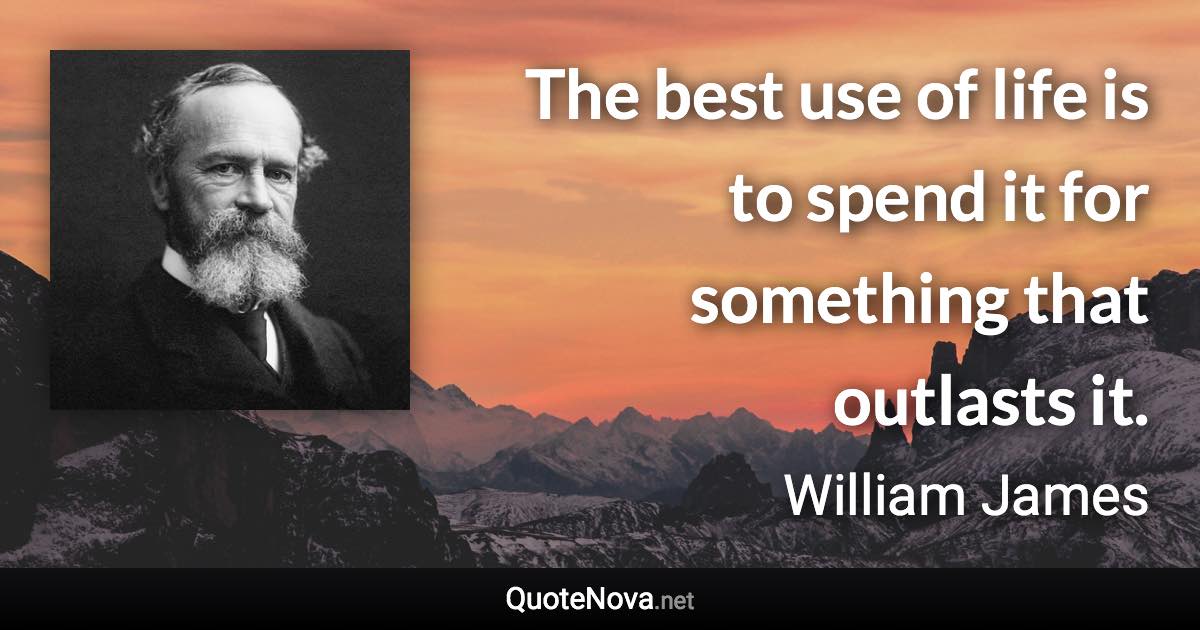 The best use of life is to spend it for something that outlasts it. - William James quote