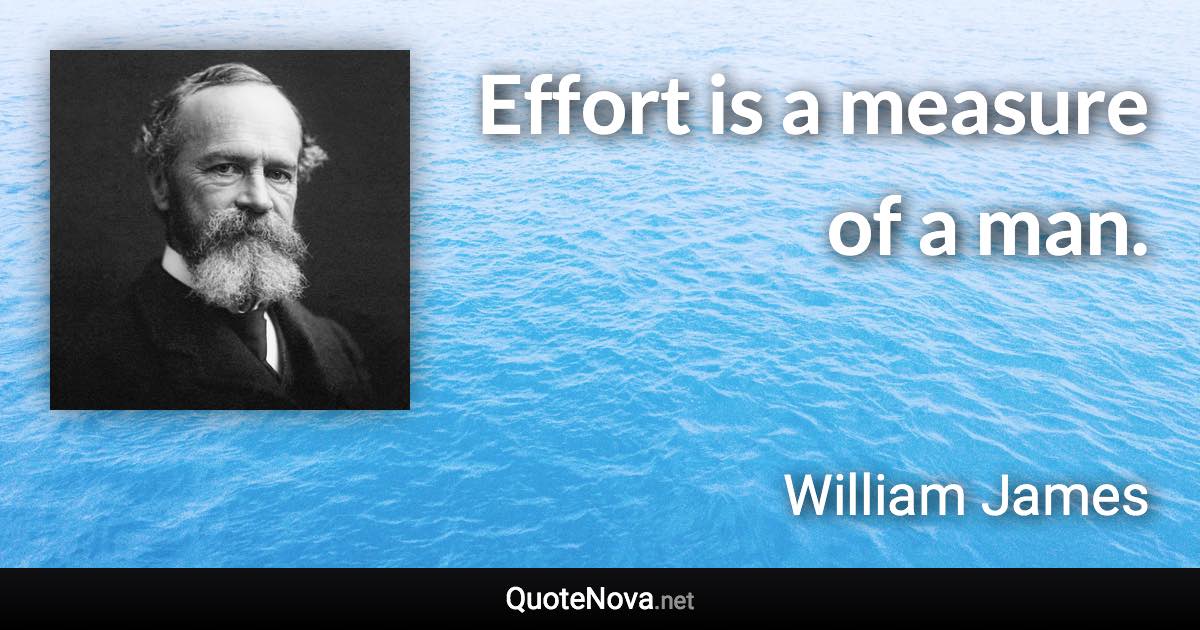 Effort is a measure of a man. - William James quote