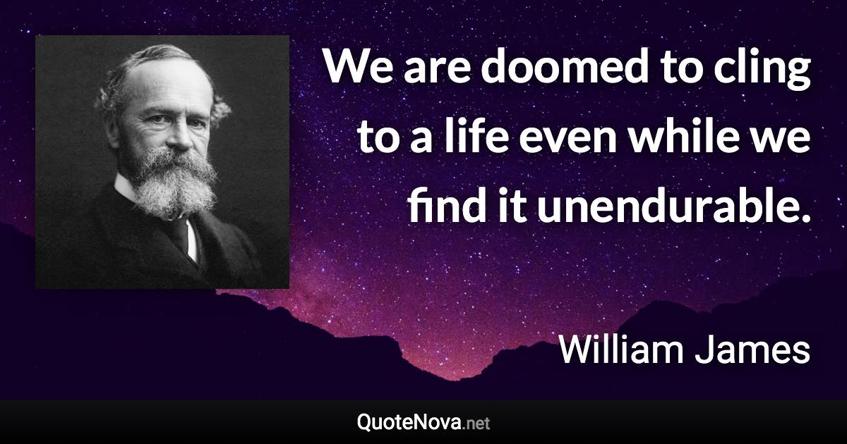 We are doomed to cling to a life even while we find it unendurable. - William James quote