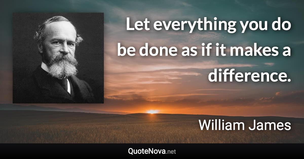 Let everything you do be done as if it makes a difference. - William James quote