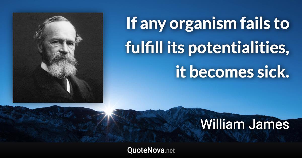 If any organism fails to fulfill its potentialities, it becomes sick. - William James quote