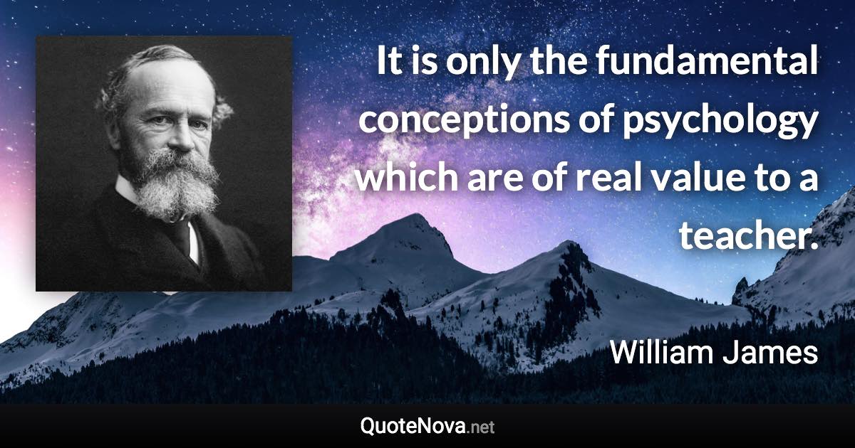 It is only the fundamental conceptions of psychology which are of real value to a teacher. - William James quote